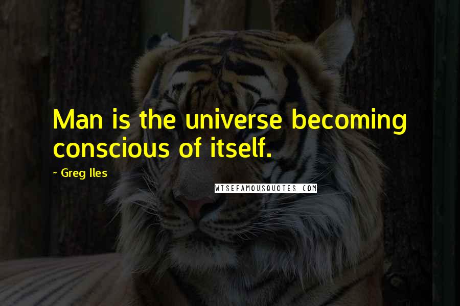 Greg Iles Quotes: Man is the universe becoming conscious of itself.
