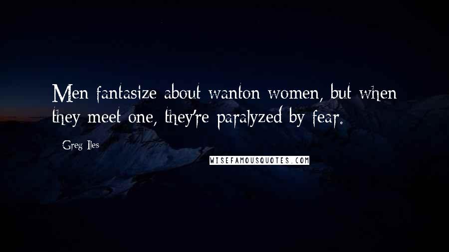 Greg Iles Quotes: Men fantasize about wanton women, but when they meet one, they're paralyzed by fear.