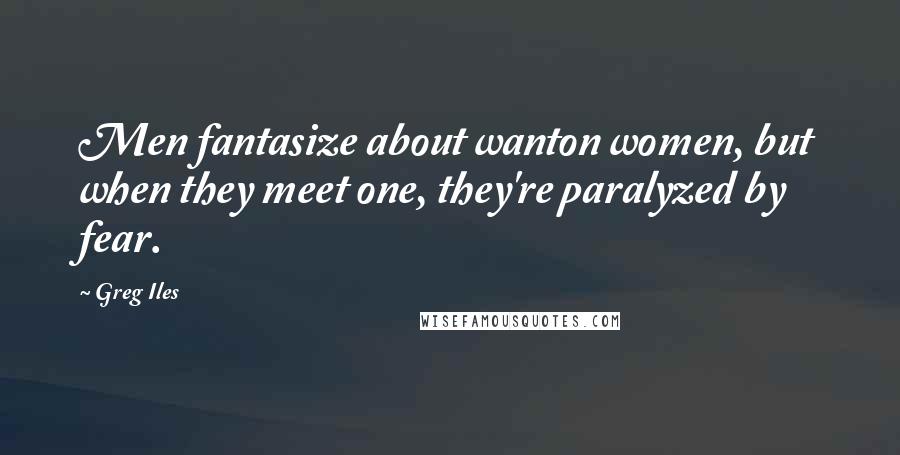 Greg Iles Quotes: Men fantasize about wanton women, but when they meet one, they're paralyzed by fear.