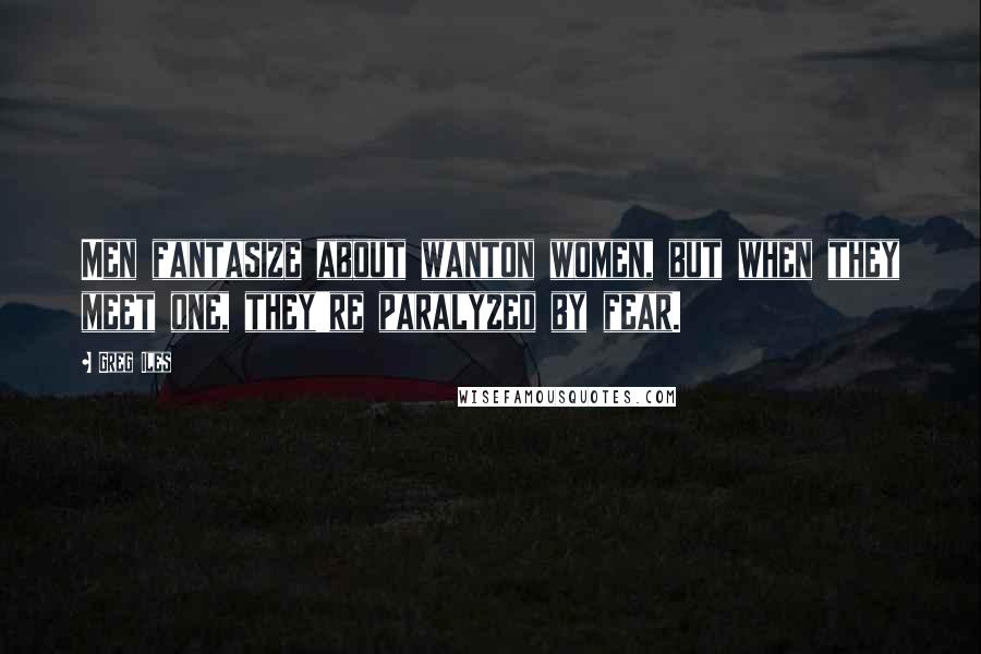 Greg Iles Quotes: Men fantasize about wanton women, but when they meet one, they're paralyzed by fear.