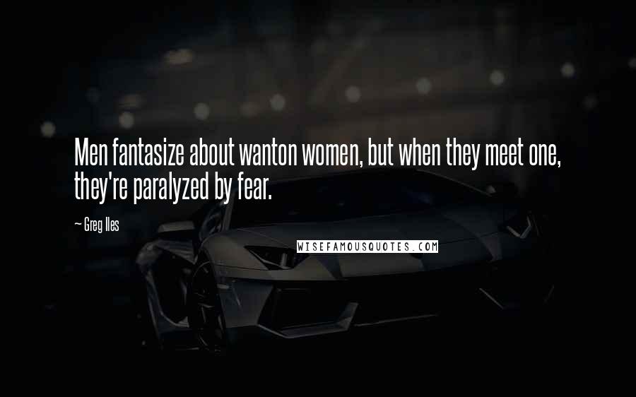 Greg Iles Quotes: Men fantasize about wanton women, but when they meet one, they're paralyzed by fear.