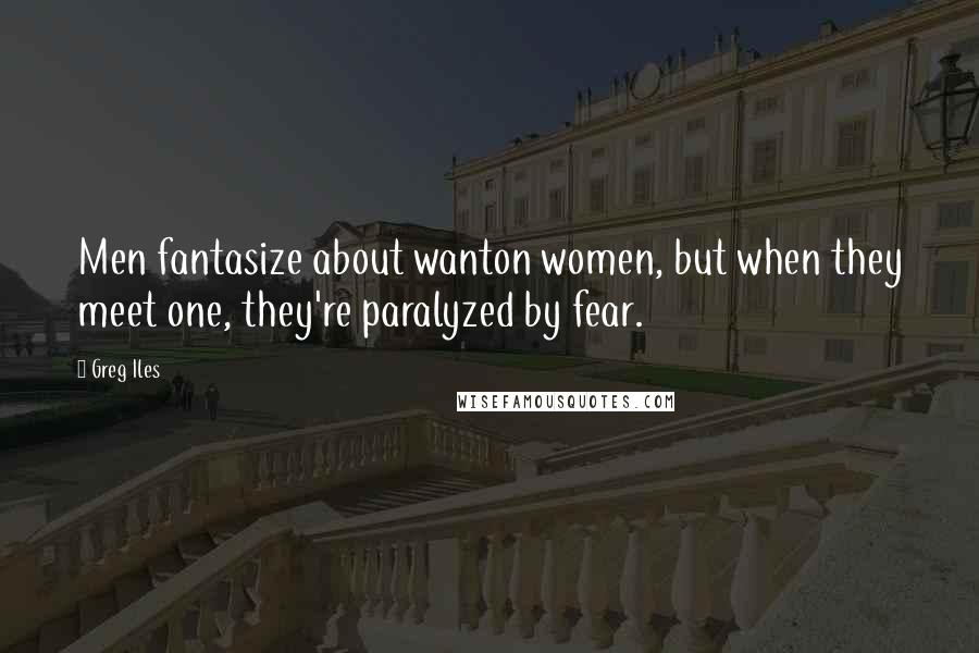 Greg Iles Quotes: Men fantasize about wanton women, but when they meet one, they're paralyzed by fear.