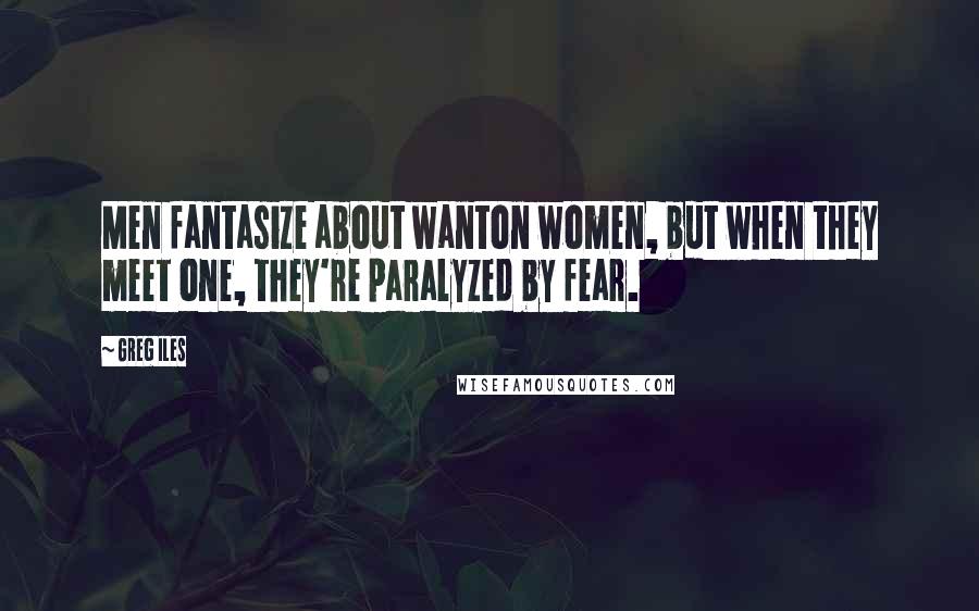 Greg Iles Quotes: Men fantasize about wanton women, but when they meet one, they're paralyzed by fear.