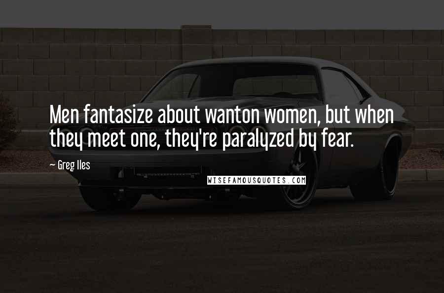 Greg Iles Quotes: Men fantasize about wanton women, but when they meet one, they're paralyzed by fear.