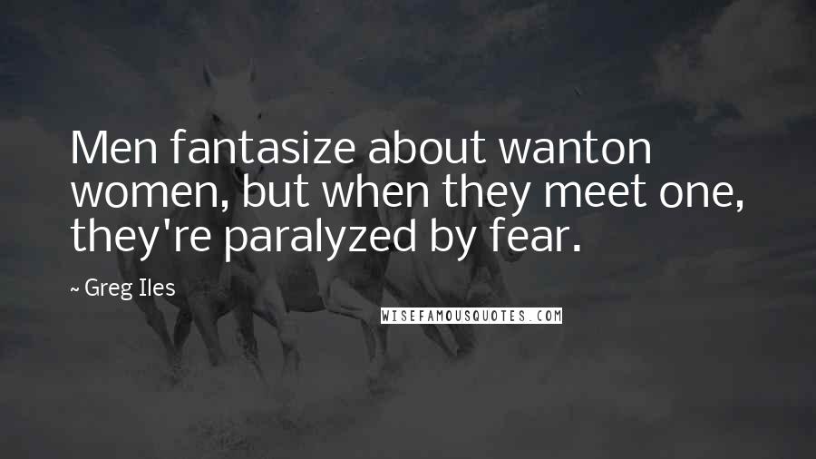 Greg Iles Quotes: Men fantasize about wanton women, but when they meet one, they're paralyzed by fear.