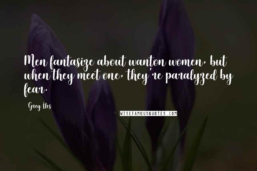 Greg Iles Quotes: Men fantasize about wanton women, but when they meet one, they're paralyzed by fear.