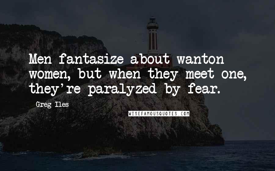 Greg Iles Quotes: Men fantasize about wanton women, but when they meet one, they're paralyzed by fear.
