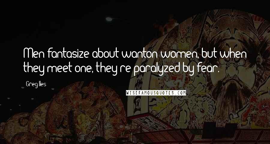 Greg Iles Quotes: Men fantasize about wanton women, but when they meet one, they're paralyzed by fear.