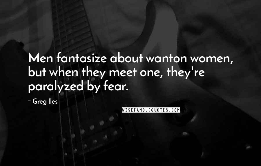 Greg Iles Quotes: Men fantasize about wanton women, but when they meet one, they're paralyzed by fear.