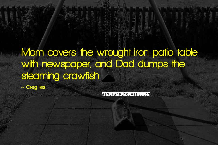 Greg Iles Quotes: Mom covers the wrought-iron patio table with newspaper, and Dad dumps the steaming crawfish