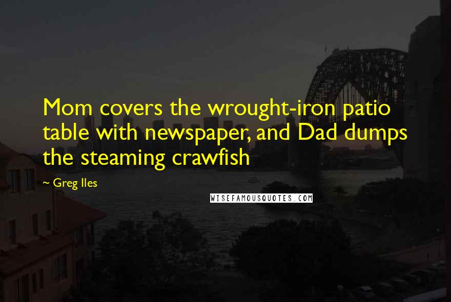 Greg Iles Quotes: Mom covers the wrought-iron patio table with newspaper, and Dad dumps the steaming crawfish