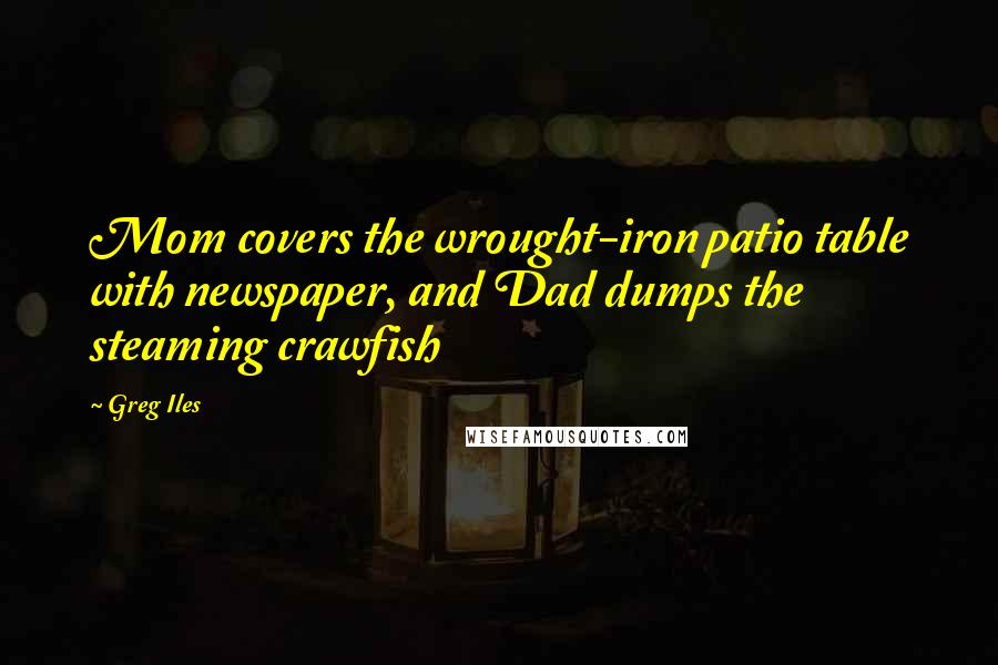 Greg Iles Quotes: Mom covers the wrought-iron patio table with newspaper, and Dad dumps the steaming crawfish