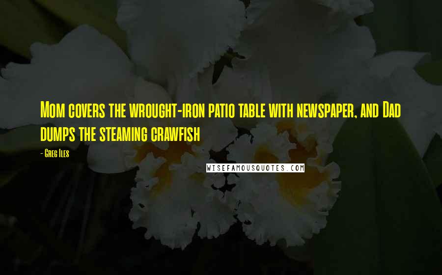 Greg Iles Quotes: Mom covers the wrought-iron patio table with newspaper, and Dad dumps the steaming crawfish