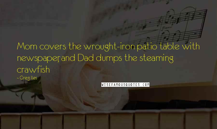 Greg Iles Quotes: Mom covers the wrought-iron patio table with newspaper, and Dad dumps the steaming crawfish