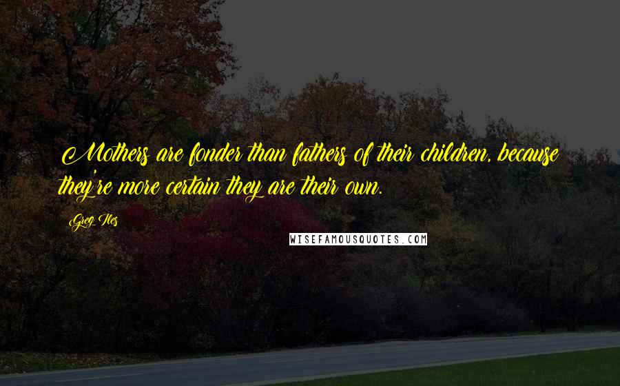Greg Iles Quotes: Mothers are fonder than fathers of their children, because they're more certain they are their own.