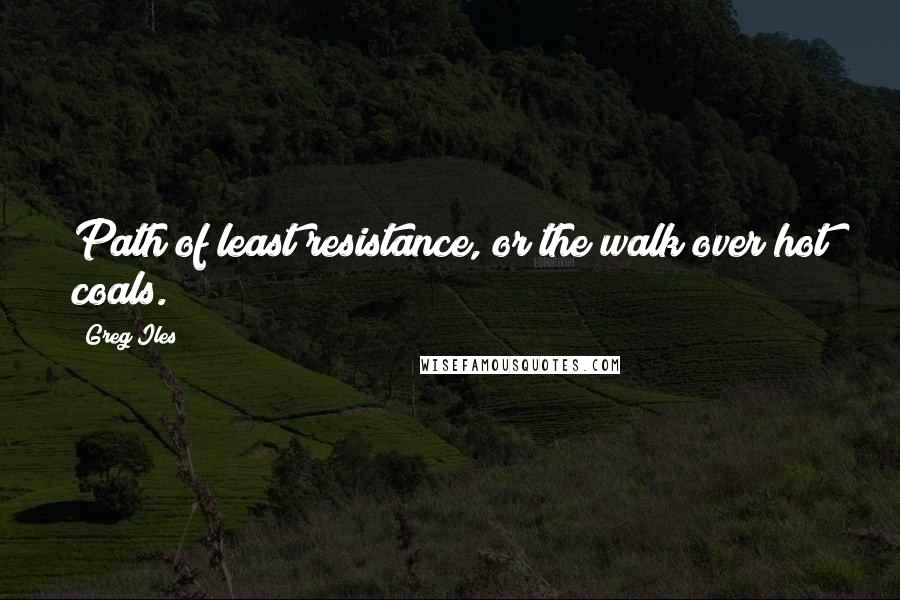 Greg Iles Quotes: Path of least resistance, or the walk over hot coals.