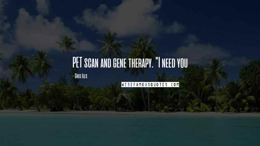 Greg Iles Quotes: PET scan and gene therapy. "I need you