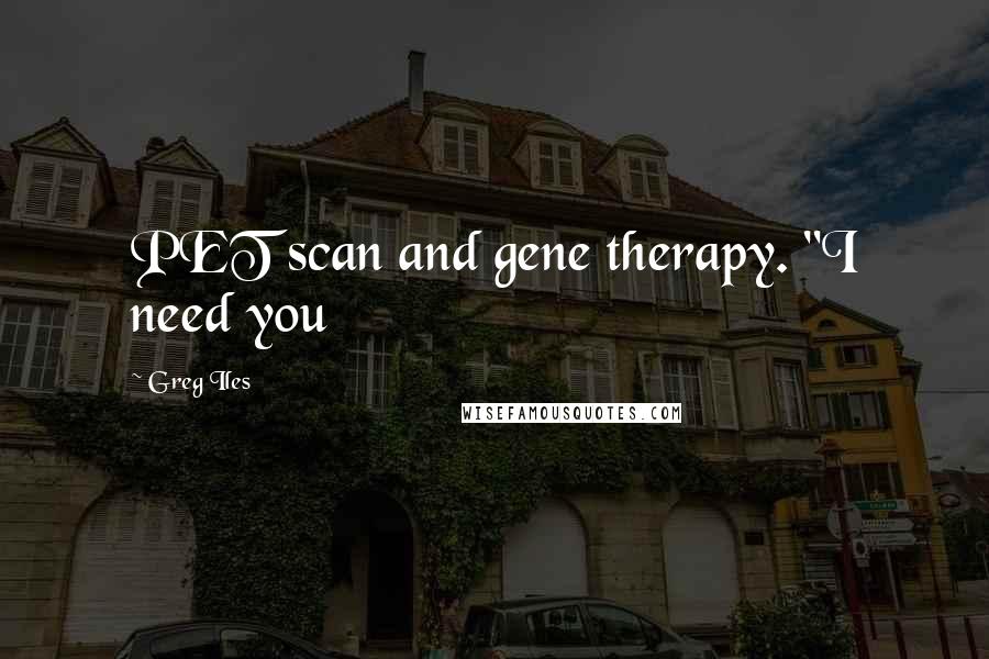 Greg Iles Quotes: PET scan and gene therapy. "I need you