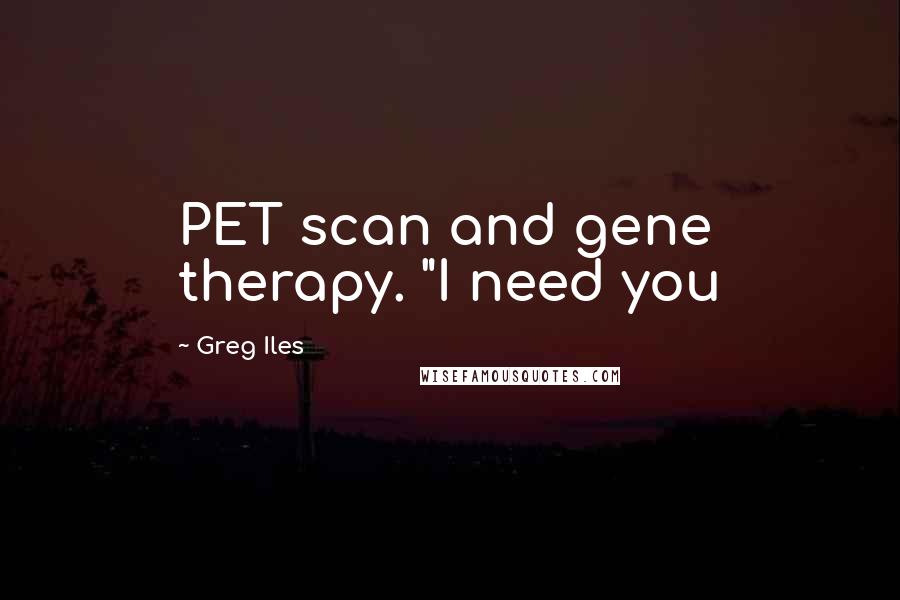 Greg Iles Quotes: PET scan and gene therapy. "I need you