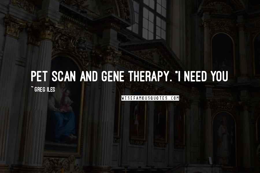 Greg Iles Quotes: PET scan and gene therapy. "I need you