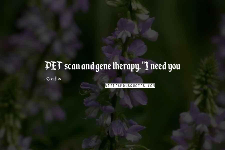 Greg Iles Quotes: PET scan and gene therapy. "I need you