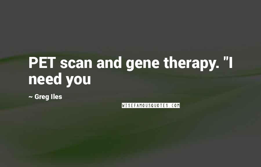 Greg Iles Quotes: PET scan and gene therapy. "I need you