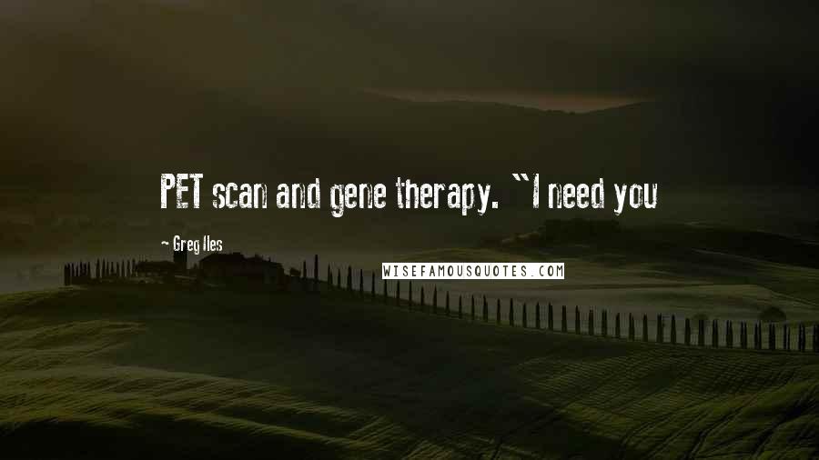 Greg Iles Quotes: PET scan and gene therapy. "I need you