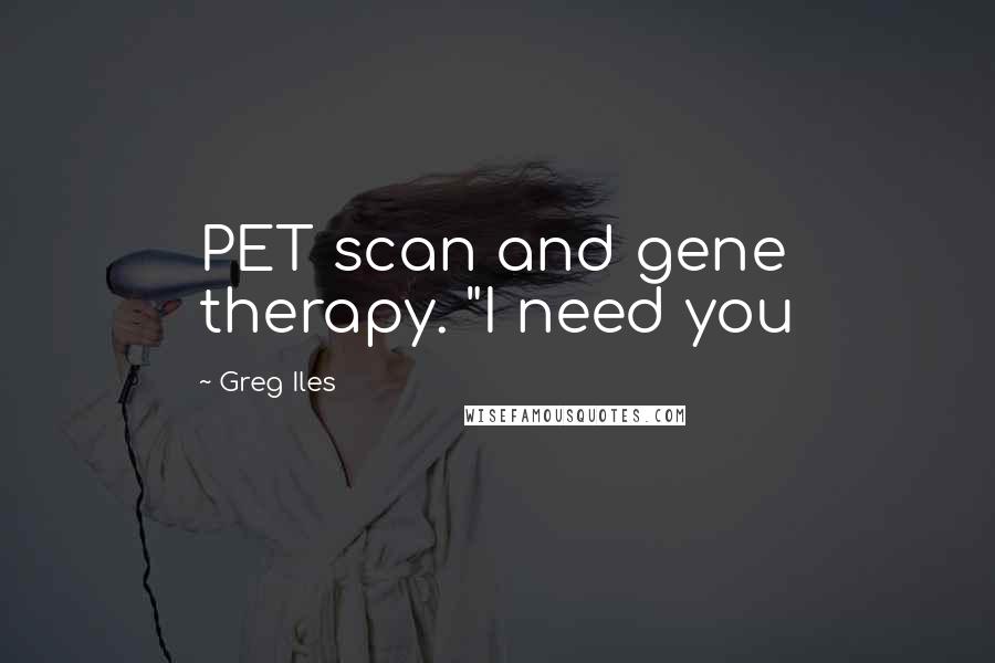 Greg Iles Quotes: PET scan and gene therapy. "I need you