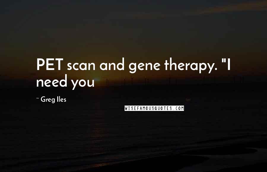 Greg Iles Quotes: PET scan and gene therapy. "I need you