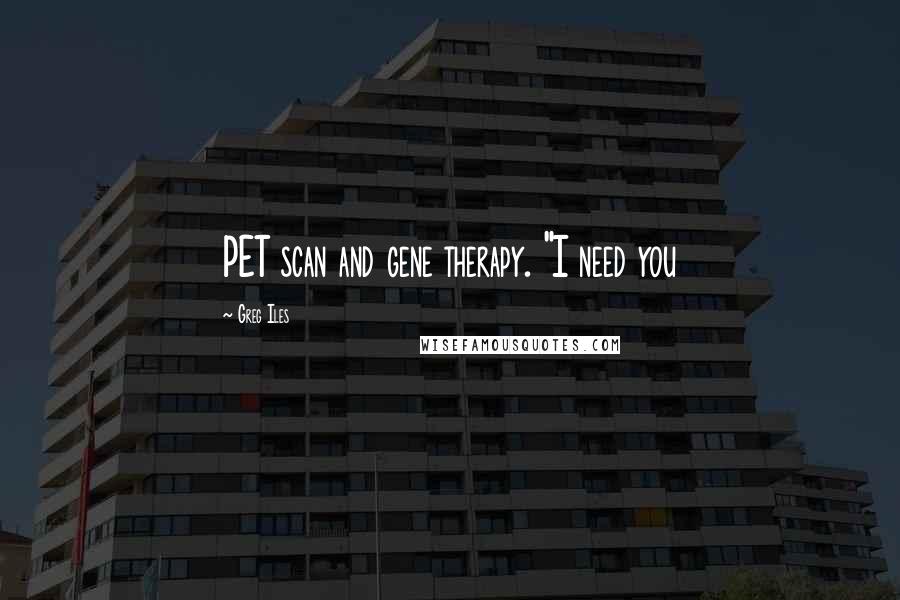 Greg Iles Quotes: PET scan and gene therapy. "I need you