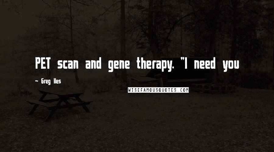 Greg Iles Quotes: PET scan and gene therapy. "I need you