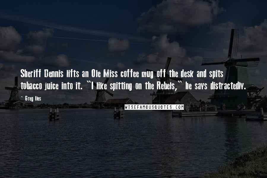 Greg Iles Quotes: Sheriff Dennis lifts an Ole Miss coffee mug off the desk and spits tobacco juice into it. "I like spitting on the Rebels," he says distractedly.