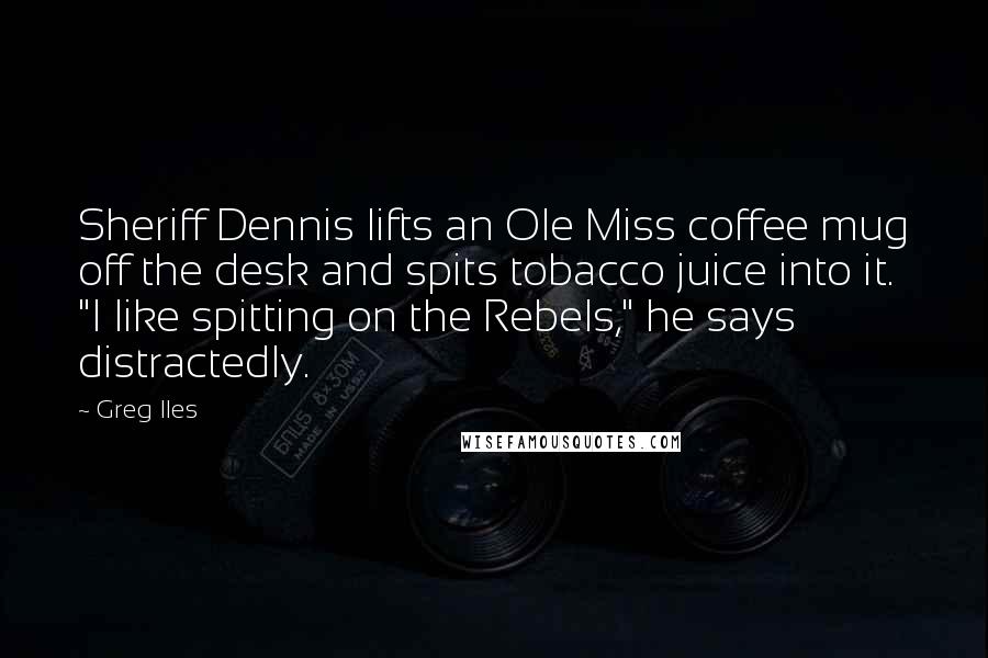 Greg Iles Quotes: Sheriff Dennis lifts an Ole Miss coffee mug off the desk and spits tobacco juice into it. "I like spitting on the Rebels," he says distractedly.