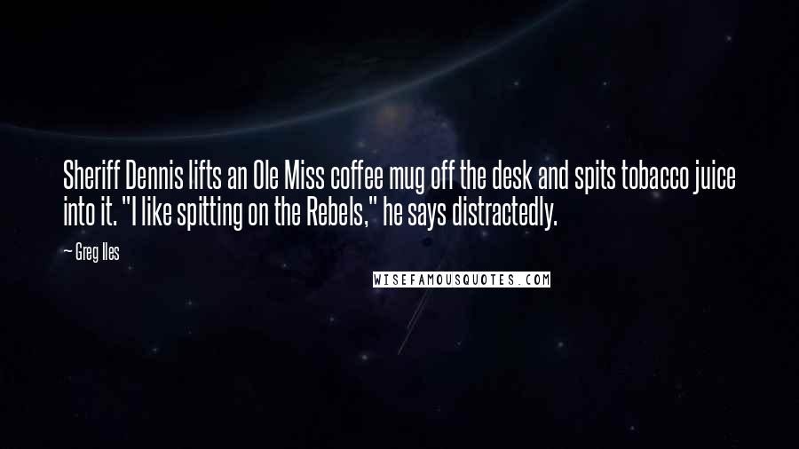 Greg Iles Quotes: Sheriff Dennis lifts an Ole Miss coffee mug off the desk and spits tobacco juice into it. "I like spitting on the Rebels," he says distractedly.