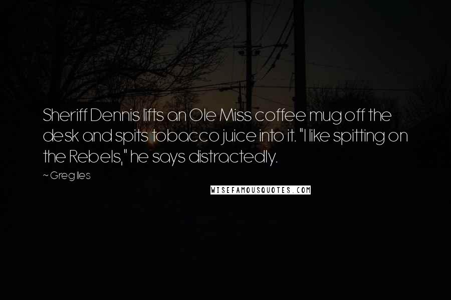 Greg Iles Quotes: Sheriff Dennis lifts an Ole Miss coffee mug off the desk and spits tobacco juice into it. "I like spitting on the Rebels," he says distractedly.