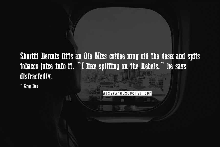 Greg Iles Quotes: Sheriff Dennis lifts an Ole Miss coffee mug off the desk and spits tobacco juice into it. "I like spitting on the Rebels," he says distractedly.