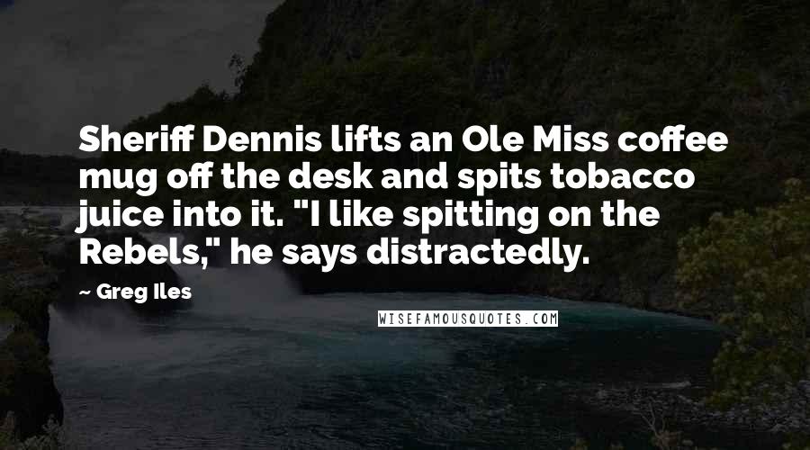 Greg Iles Quotes: Sheriff Dennis lifts an Ole Miss coffee mug off the desk and spits tobacco juice into it. "I like spitting on the Rebels," he says distractedly.