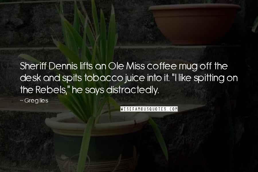 Greg Iles Quotes: Sheriff Dennis lifts an Ole Miss coffee mug off the desk and spits tobacco juice into it. "I like spitting on the Rebels," he says distractedly.