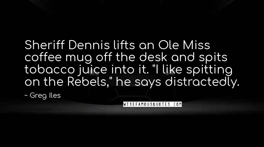 Greg Iles Quotes: Sheriff Dennis lifts an Ole Miss coffee mug off the desk and spits tobacco juice into it. "I like spitting on the Rebels," he says distractedly.