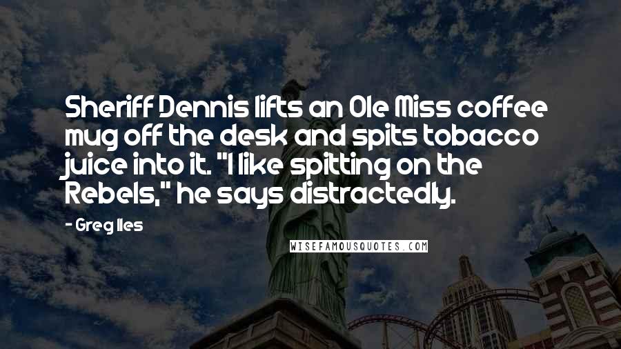 Greg Iles Quotes: Sheriff Dennis lifts an Ole Miss coffee mug off the desk and spits tobacco juice into it. "I like spitting on the Rebels," he says distractedly.