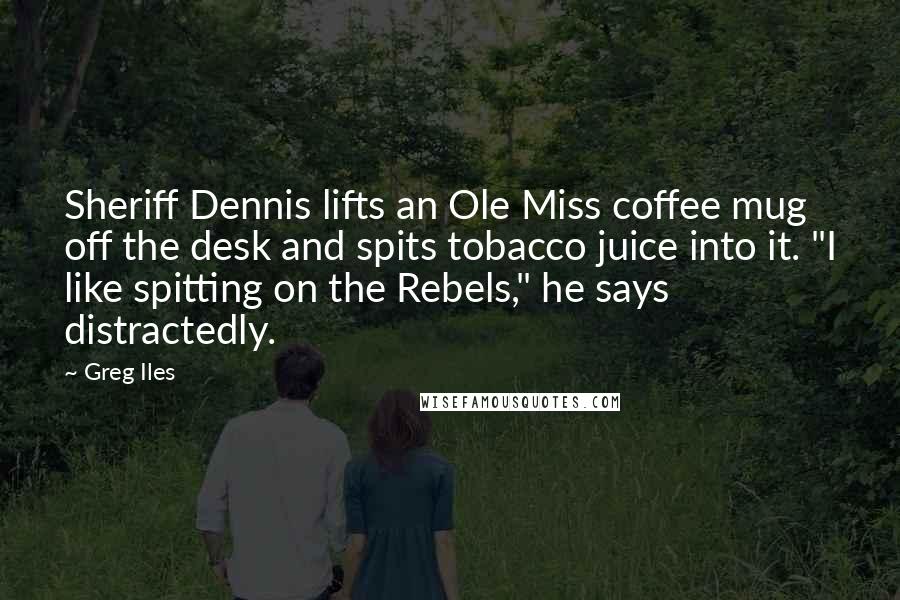 Greg Iles Quotes: Sheriff Dennis lifts an Ole Miss coffee mug off the desk and spits tobacco juice into it. "I like spitting on the Rebels," he says distractedly.