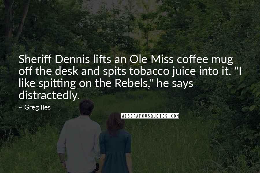 Greg Iles Quotes: Sheriff Dennis lifts an Ole Miss coffee mug off the desk and spits tobacco juice into it. "I like spitting on the Rebels," he says distractedly.