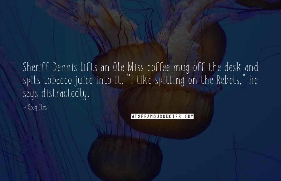 Greg Iles Quotes: Sheriff Dennis lifts an Ole Miss coffee mug off the desk and spits tobacco juice into it. "I like spitting on the Rebels," he says distractedly.