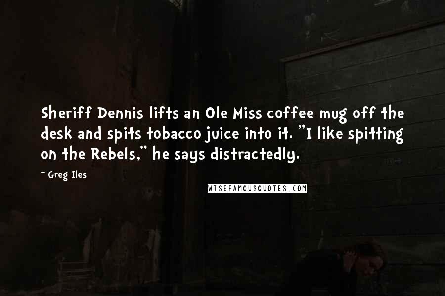 Greg Iles Quotes: Sheriff Dennis lifts an Ole Miss coffee mug off the desk and spits tobacco juice into it. "I like spitting on the Rebels," he says distractedly.