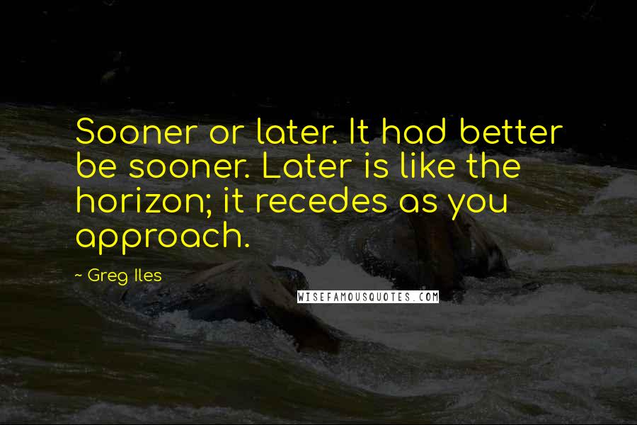 Greg Iles Quotes: Sooner or later. It had better be sooner. Later is like the horizon; it recedes as you approach.