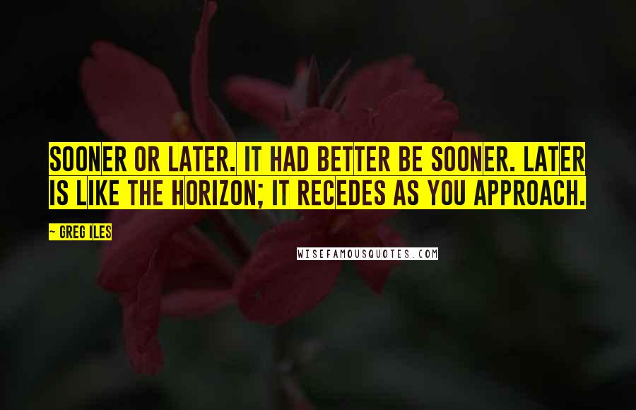 Greg Iles Quotes: Sooner or later. It had better be sooner. Later is like the horizon; it recedes as you approach.