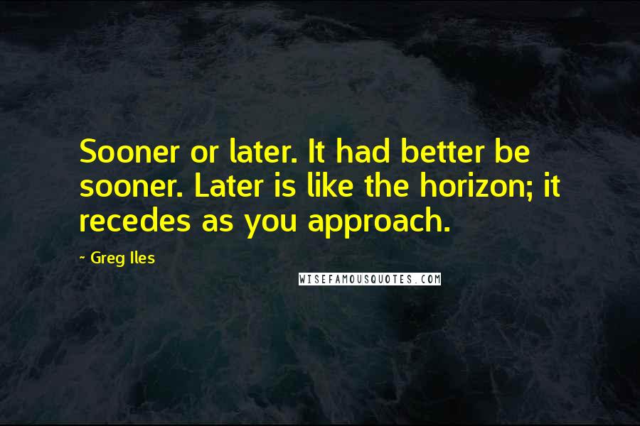 Greg Iles Quotes: Sooner or later. It had better be sooner. Later is like the horizon; it recedes as you approach.