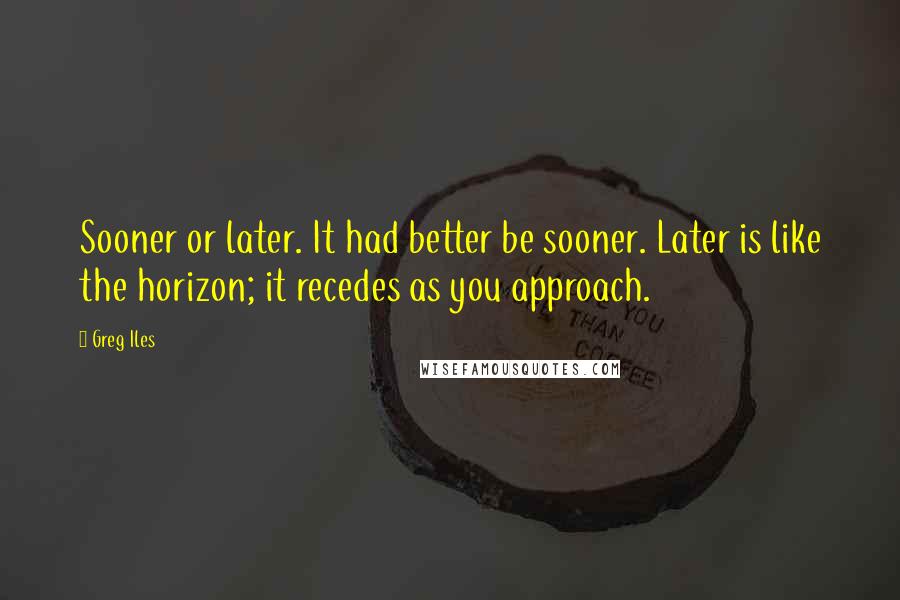 Greg Iles Quotes: Sooner or later. It had better be sooner. Later is like the horizon; it recedes as you approach.