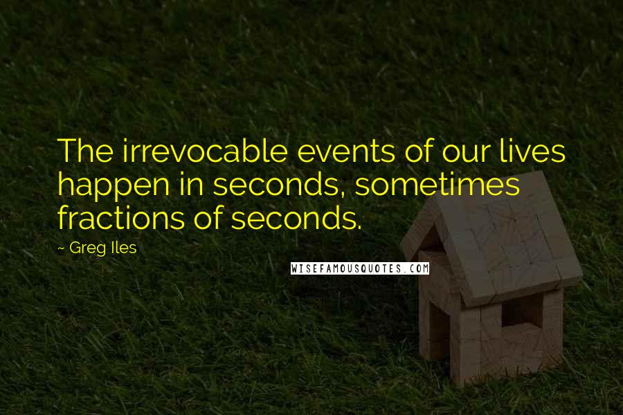 Greg Iles Quotes: The irrevocable events of our lives happen in seconds, sometimes fractions of seconds.