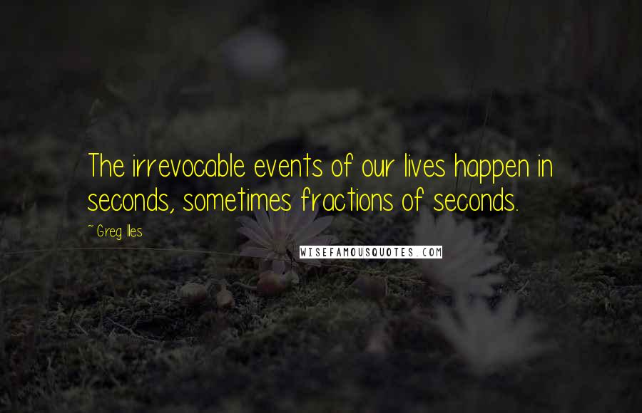 Greg Iles Quotes: The irrevocable events of our lives happen in seconds, sometimes fractions of seconds.